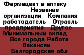 Фармацевт в аптеку. 8-906 › Название организации ­ Компания-работодатель › Отрасль предприятия ­ Другое › Минимальный оклад ­ 1 - Все города Работа » Вакансии   . Белгородская обл.